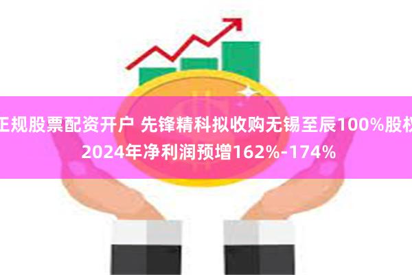 正规股票配资开户 先锋精科拟收购无锡至辰100%股权 2024年净利润预增162%-174%