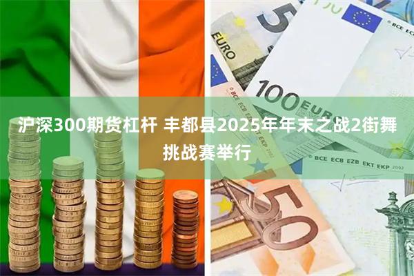 沪深300期货杠杆 丰都县2025年年末之战2街舞挑战赛举行