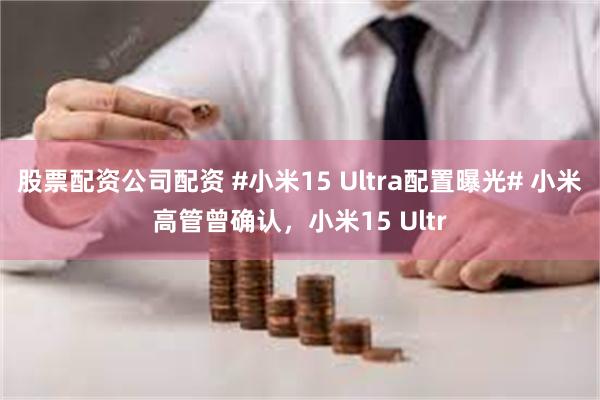 股票配资公司配资 #小米15 Ultra配置曝光# 小米高管曾确认，小米15 Ultr