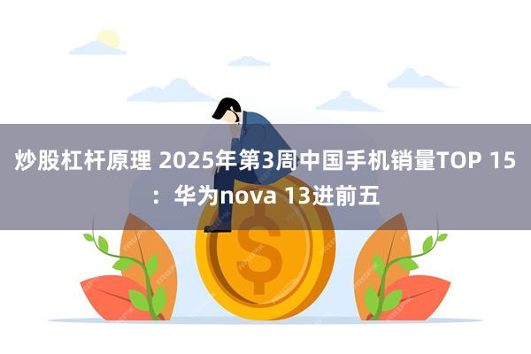 炒股杠杆原理 2025年第3周中国手机销量TOP 15：华为nova 13进前五