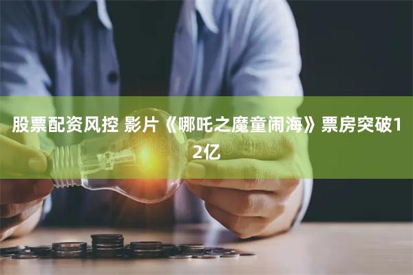 股票配资风控 影片《哪吒之魔童闹海》票房突破12亿