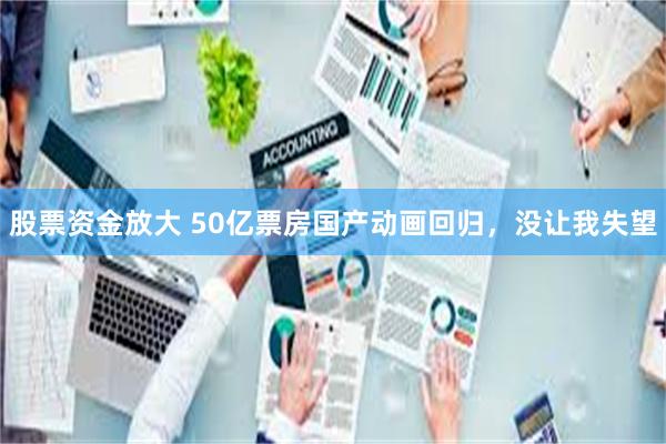 股票资金放大 50亿票房国产动画回归，没让我失望