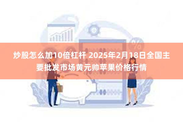 炒股怎么加10倍杠杆 2025年2月18日全国主要批发市场黄元帅苹果价格行情