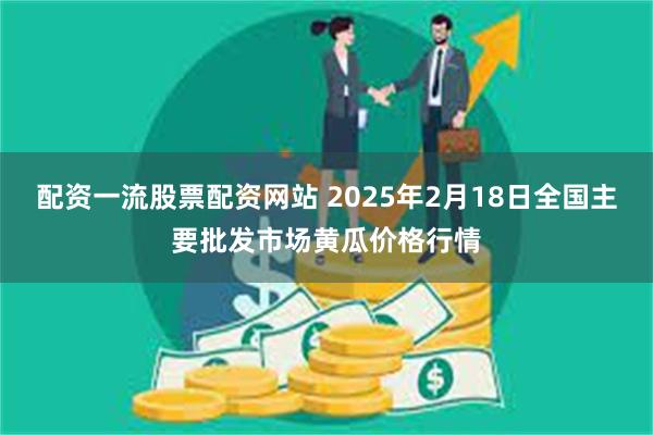 配资一流股票配资网站 2025年2月18日全国主要批发市场黄瓜价格行情