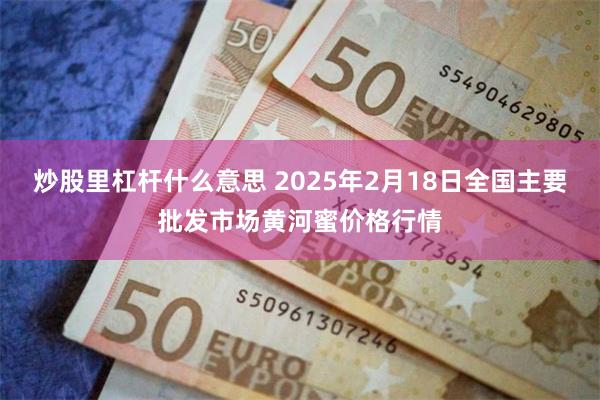 炒股里杠杆什么意思 2025年2月18日全国主要批发市场黄河蜜价格行情