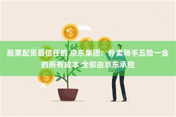 股票配资最信任的 京东集团：外卖骑手五险一金的所有成本 全部由京东承担