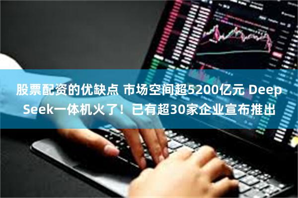 股票配资的优缺点 市场空间超5200亿元 DeepSeek一体机火了！已有超30家企业宣布推出