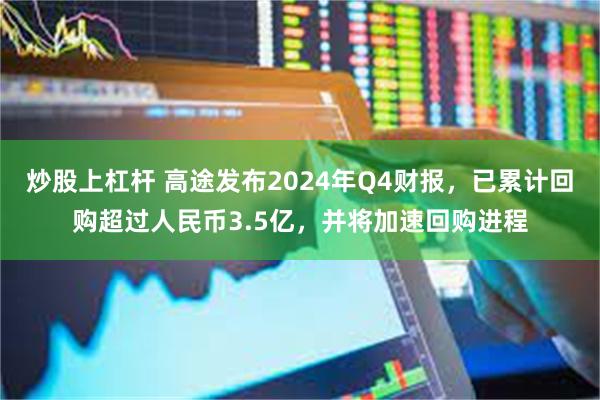 炒股上杠杆 高途发布2024年Q4财报，已累计回购超过人民币3.5亿，并将加速回购进程