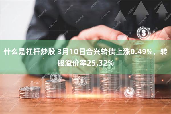 什么是杠杆炒股 3月10日合兴转债上涨0.49%，转股溢价率25.32%