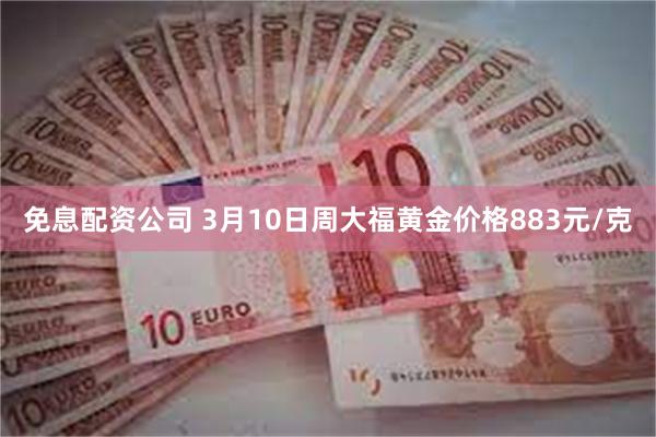 免息配资公司 3月10日周大福黄金价格883元/克