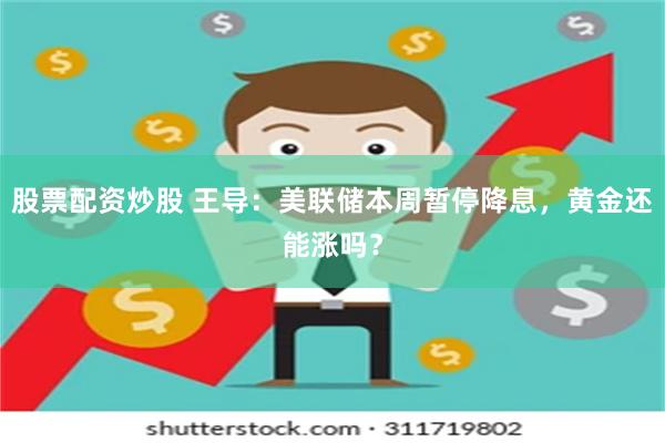 股票配资炒股 王导：美联储本周暂停降息，黄金还能涨吗？