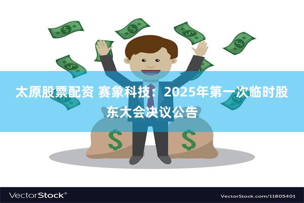 太原股票配资 赛象科技：2025年第一次临时股东大会决议公告