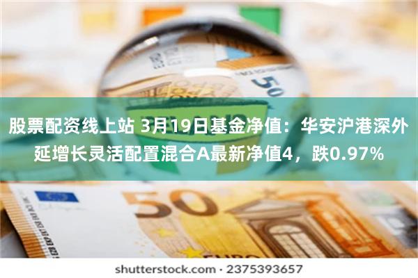 股票配资线上站 3月19日基金净值：华安沪港深外延增长灵活配置混合A最新净值4，跌0.97%